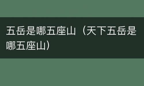 五岳是哪五座山（天下五岳是哪五座山）