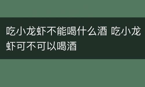 吃小龙虾不能喝什么酒 吃小龙虾可不可以喝酒