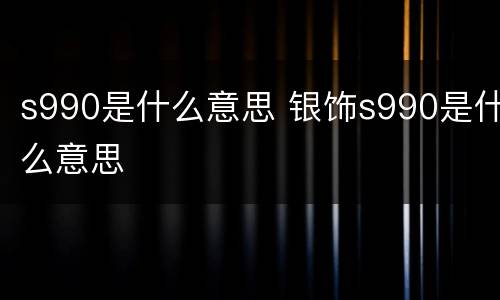 s990是什么意思 银饰s990是什么意思
