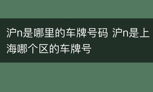 沪n是哪里的车牌号码 沪n是上海哪个区的车牌号