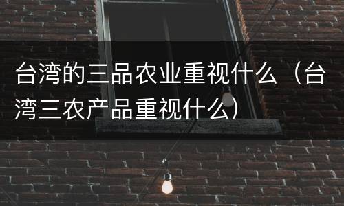 台湾的三品农业重视什么（台湾三农产品重视什么）