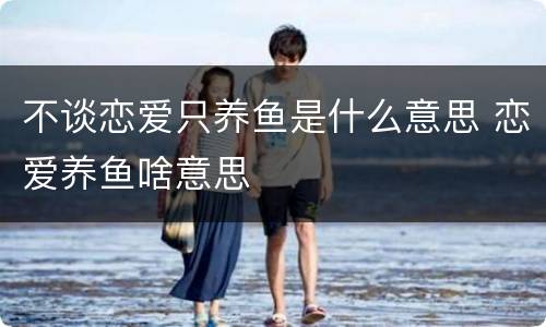 不谈恋爱只养鱼是什么意思 恋爱养鱼啥意思