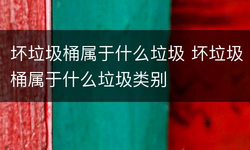 坏垃圾桶属于什么垃圾 坏垃圾桶属于什么垃圾类别