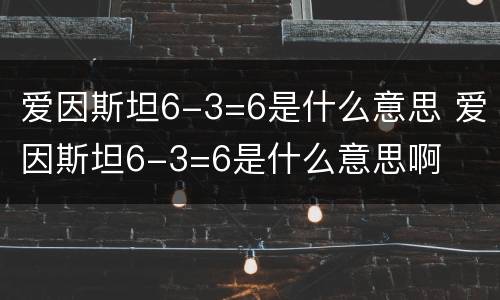 爱因斯坦6-3=6是什么意思 爱因斯坦6-3=6是什么意思啊