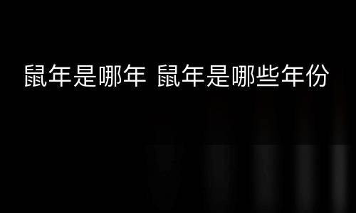 鼠年是哪年 鼠年是哪些年份