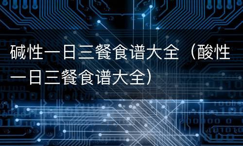 碱性一日三餐食谱大全（酸性一日三餐食谱大全）