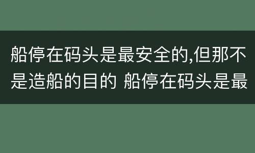 船停在码头是最安全的,但那不是造船的目的 船停在码头是最安全的,但那不是造船的目的这句话的后续