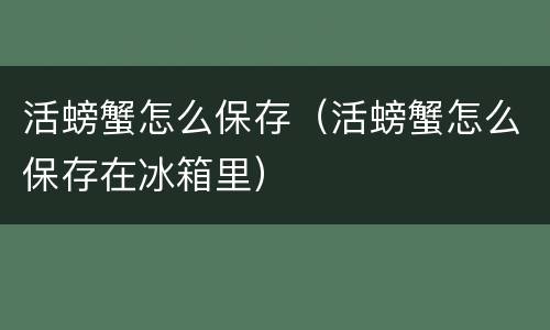 活螃蟹怎么保存（活螃蟹怎么保存在冰箱里）