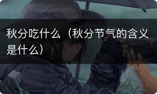 秋分吃什么（秋分节气的含义是什么）