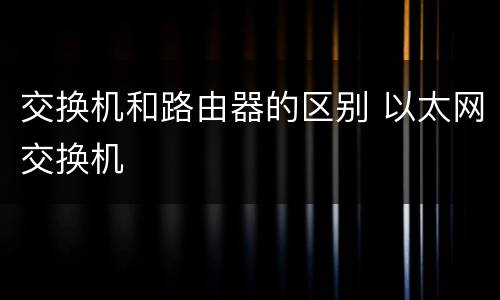 交换机和路由器的区别 以太网交换机