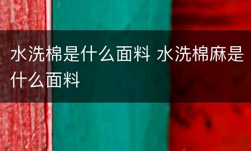 水洗棉是什么面料 水洗棉麻是什么面料