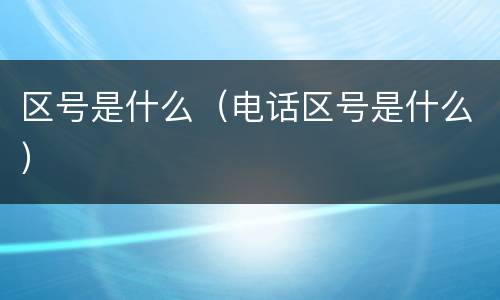 区号是什么（电话区号是什么）