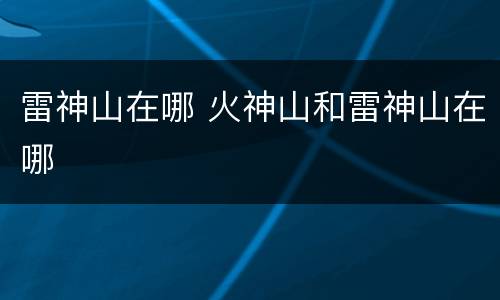 雷神山在哪 火神山和雷神山在哪