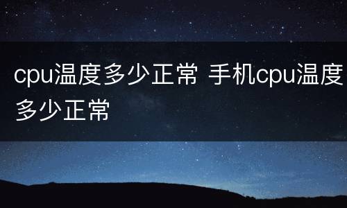 cpu温度多少正常 手机cpu温度多少正常