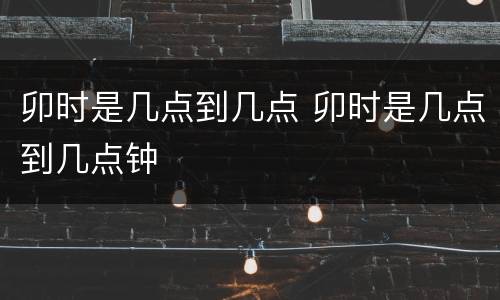 卯时是几点到几点 卯时是几点到几点钟