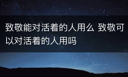 致敬能对活着的人用么 致敬可以对活着的人用吗