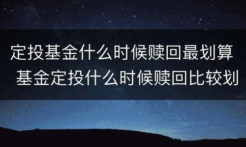 定投基金什么时候赎回最划算 基金定投什么时候赎回比较划算