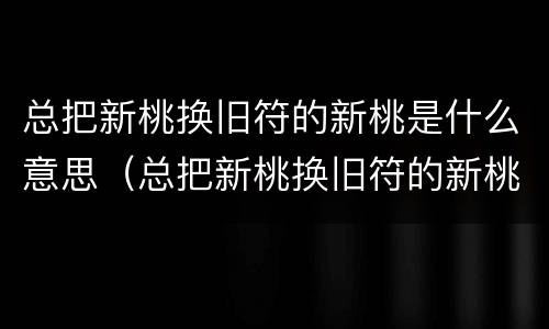 总把新桃换旧符的新桃是什么意思（总把新桃换旧符的新桃是什么意思成语）