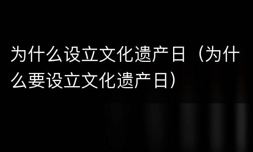 为什么设立文化遗产日（为什么要设立文化遗产日）