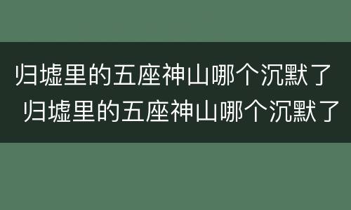 归墟里的五座神山哪个沉默了 归墟里的五座神山哪个沉默了一点