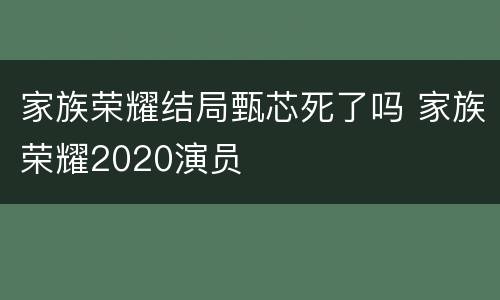 家族荣耀结局甄芯死了吗 家族荣耀2020演员