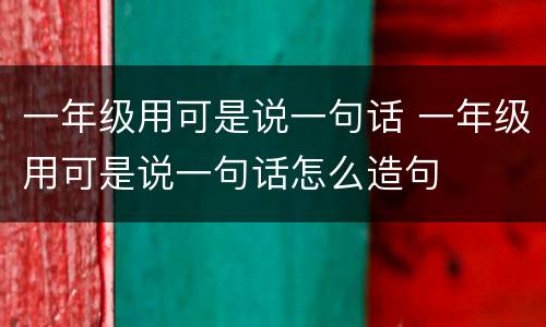 一年级用可是说一句话 一年级用可是说一句话怎么造句