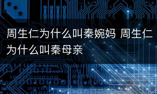 周生仁为什么叫秦婉妈 周生仁为什么叫秦母亲