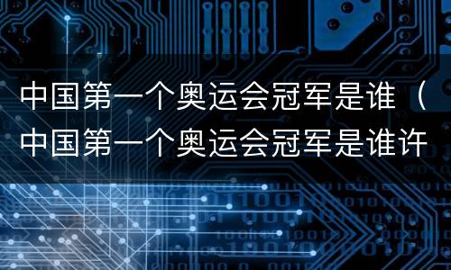 中国第一个奥运会冠军是谁（中国第一个奥运会冠军是谁许海峰）