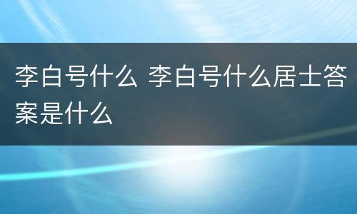 李白号什么 李白号什么居士答案是什么
