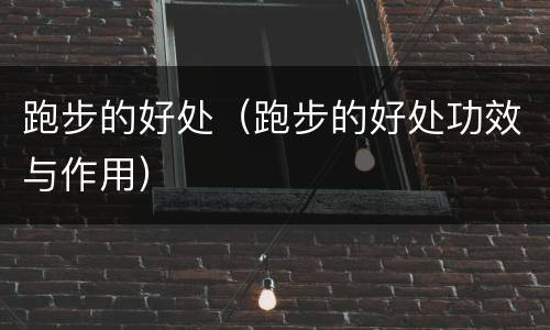 跑步的好处（跑步的好处功效与作用）