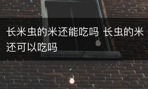 长米虫的米还能吃吗 长虫的米还可以吃吗