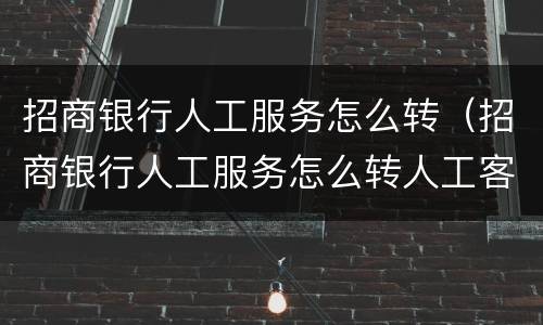 招商银行人工服务怎么转（招商银行人工服务怎么转人工客服）
