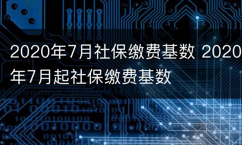 2020年7月社保缴费基数 2020年7月起社保缴费基数