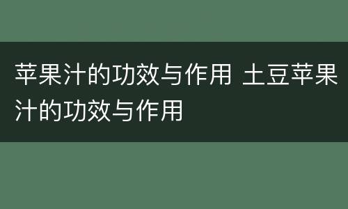 苹果汁的功效与作用 土豆苹果汁的功效与作用