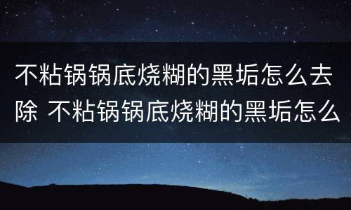 不粘锅锅底烧糊的黑垢怎么去除 不粘锅锅底烧糊的黑垢怎么去除小妙招