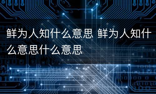 鲜为人知什么意思 鲜为人知什么意思什么意思