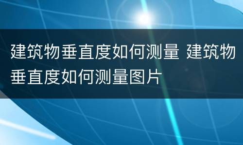 建筑物垂直度如何测量 建筑物垂直度如何测量图片