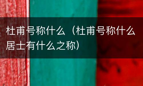 杜甫号称什么（杜甫号称什么居士有什么之称）