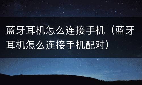蓝牙耳机怎么连接手机（蓝牙耳机怎么连接手机配对）