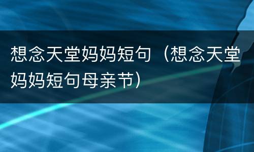 想念天堂妈妈短句（想念天堂妈妈短句母亲节）