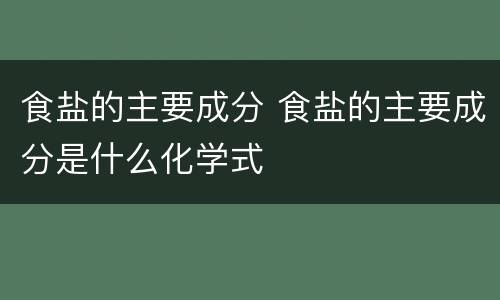 食盐的主要成分 食盐的主要成分是什么化学式
