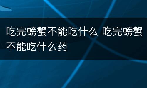 吃完螃蟹不能吃什么 吃完螃蟹不能吃什么药