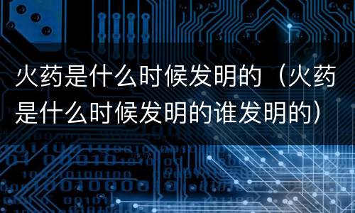 火药是什么时候发明的（火药是什么时候发明的谁发明的）