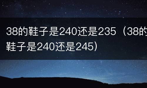 38的鞋子是240还是235（38的鞋子是240还是245）