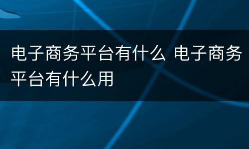 电子商务平台有什么 电子商务平台有什么用
