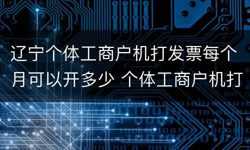 辽宁个体工商户机打发票每个月可以开多少 个体工商户机打发票每个月开多少
