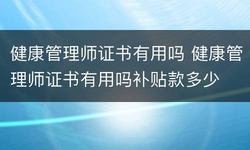 健康管理师证书有用吗 健康管理师证书有用吗补贴款多少