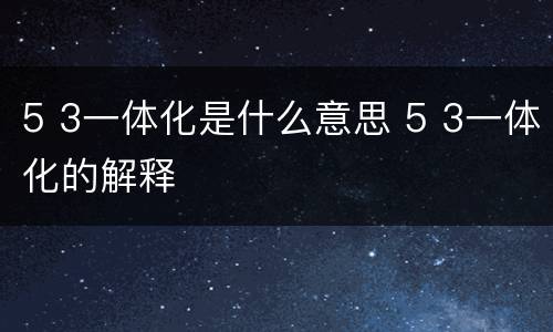 5 3一体化是什么意思 5 3一体化的解释