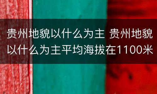 贵州地貌以什么为主 贵州地貌以什么为主平均海拔在1100米左右