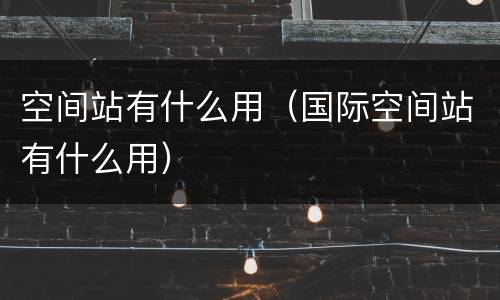 空间站有什么用（国际空间站有什么用）